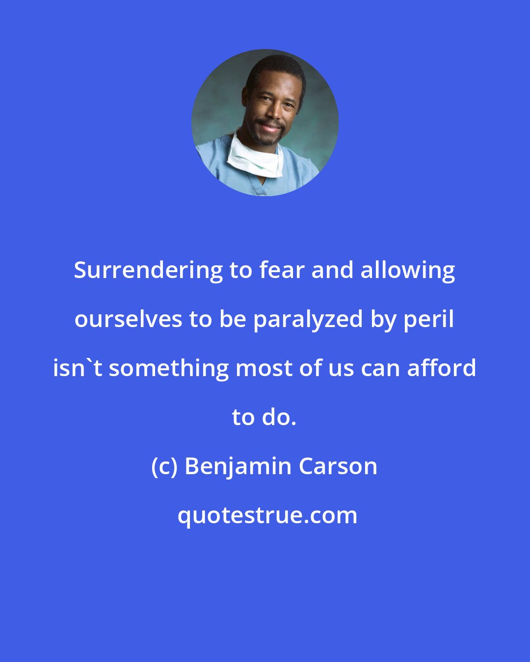 Benjamin Carson: Surrendering to fear and allowing ourselves to be paralyzed by peril isn't something most of us can afford to do.