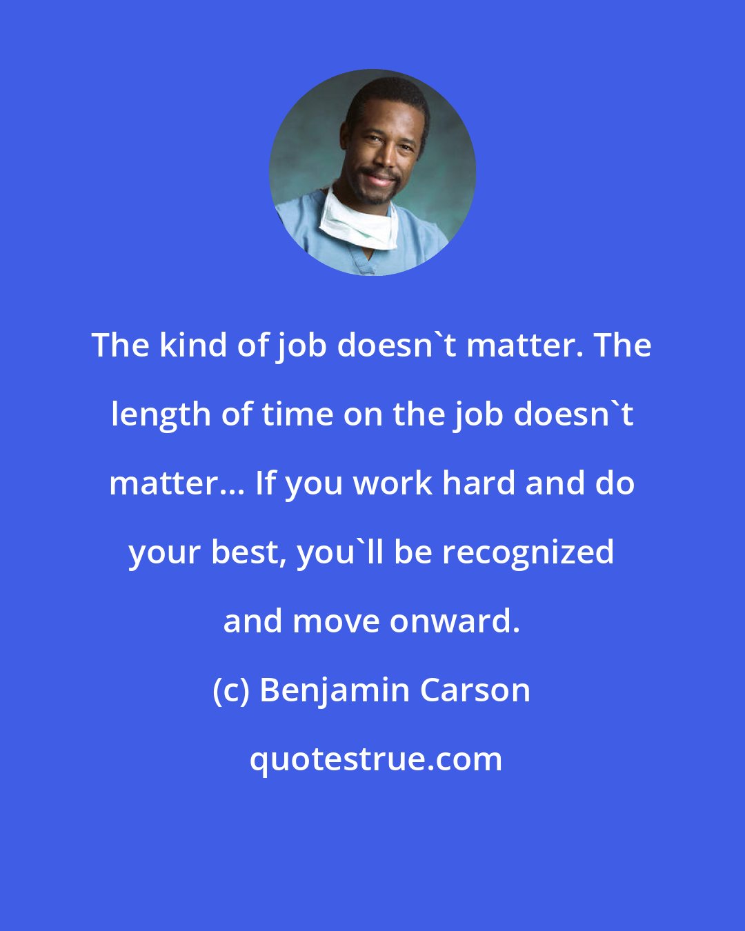 Benjamin Carson: The kind of job doesn't matter. The length of time on the job doesn't matter... If you work hard and do your best, you'll be recognized and move onward.