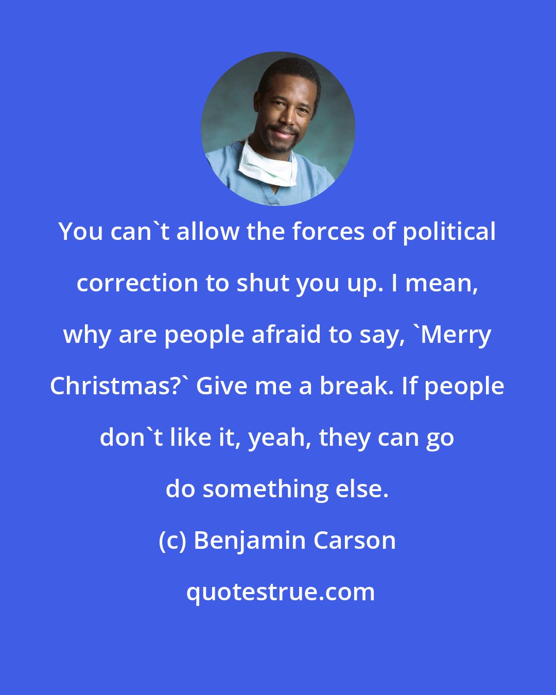 Benjamin Carson: You can't allow the forces of political correction to shut you up. I mean, why are people afraid to say, 'Merry Christmas?' Give me a break. If people don't like it, yeah, they can go do something else.