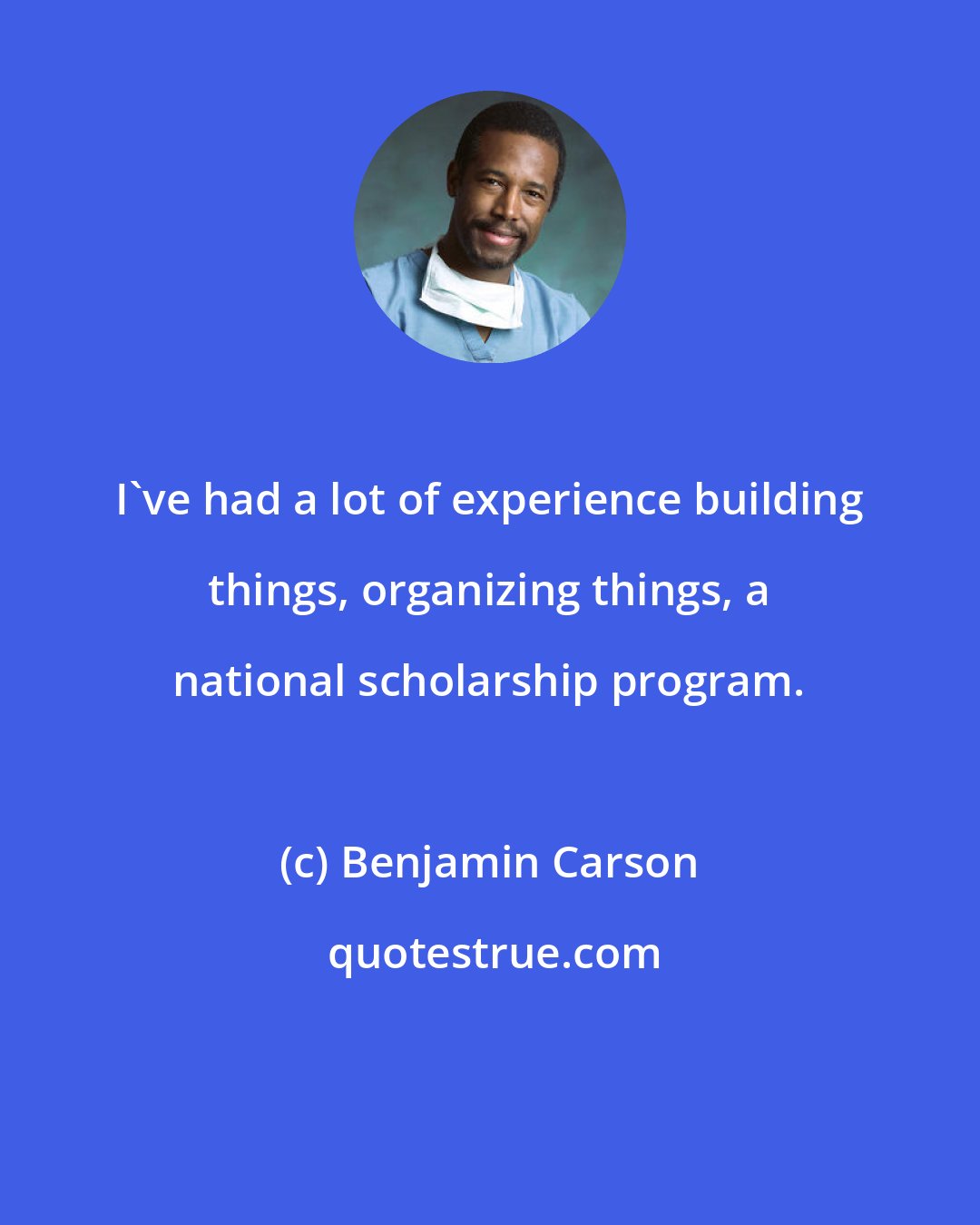 Benjamin Carson: I've had a lot of experience building things, organizing things, a national scholarship program.