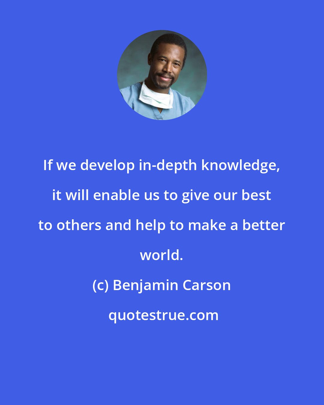 Benjamin Carson: If we develop in-depth knowledge, it will enable us to give our best to others and help to make a better world.
