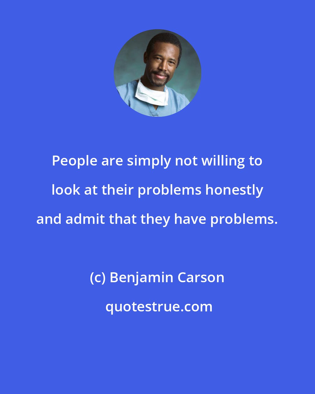 Benjamin Carson: People are simply not willing to look at their problems honestly and admit that they have problems.