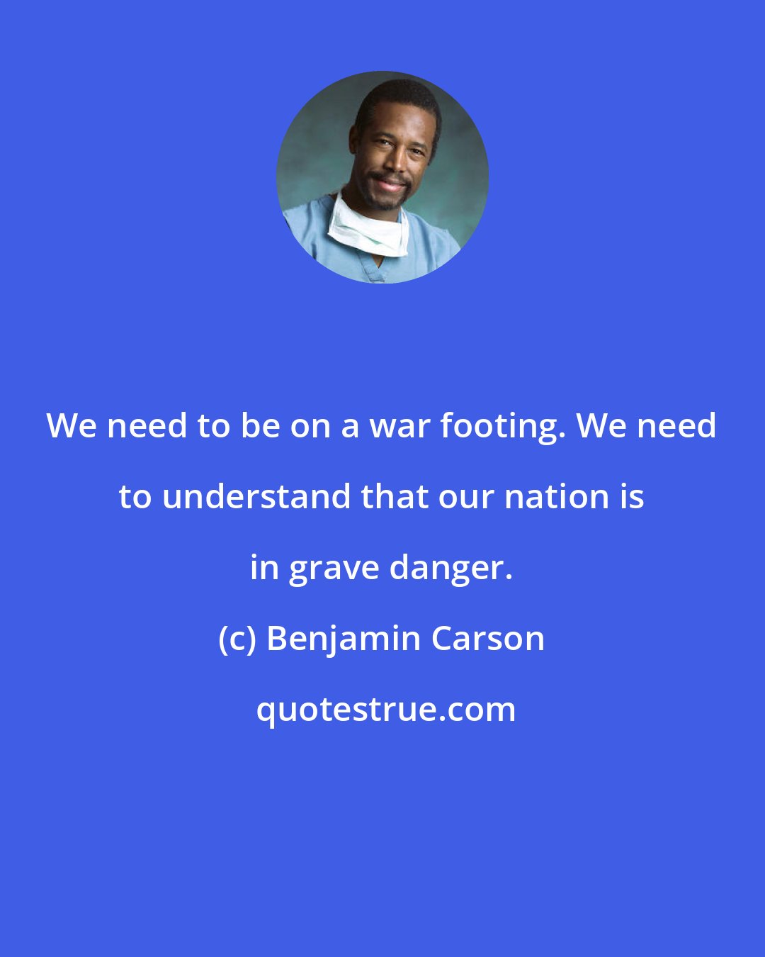 Benjamin Carson: We need to be on a war footing. We need to understand that our nation is in grave danger.