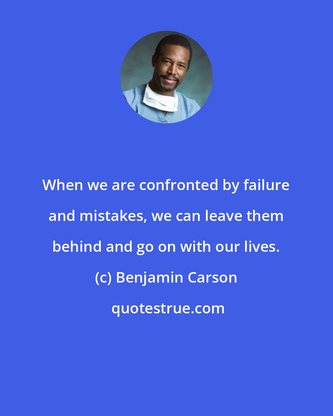 Benjamin Carson: When we are confronted by failure and mistakes, we can leave them behind and go on with our lives.
