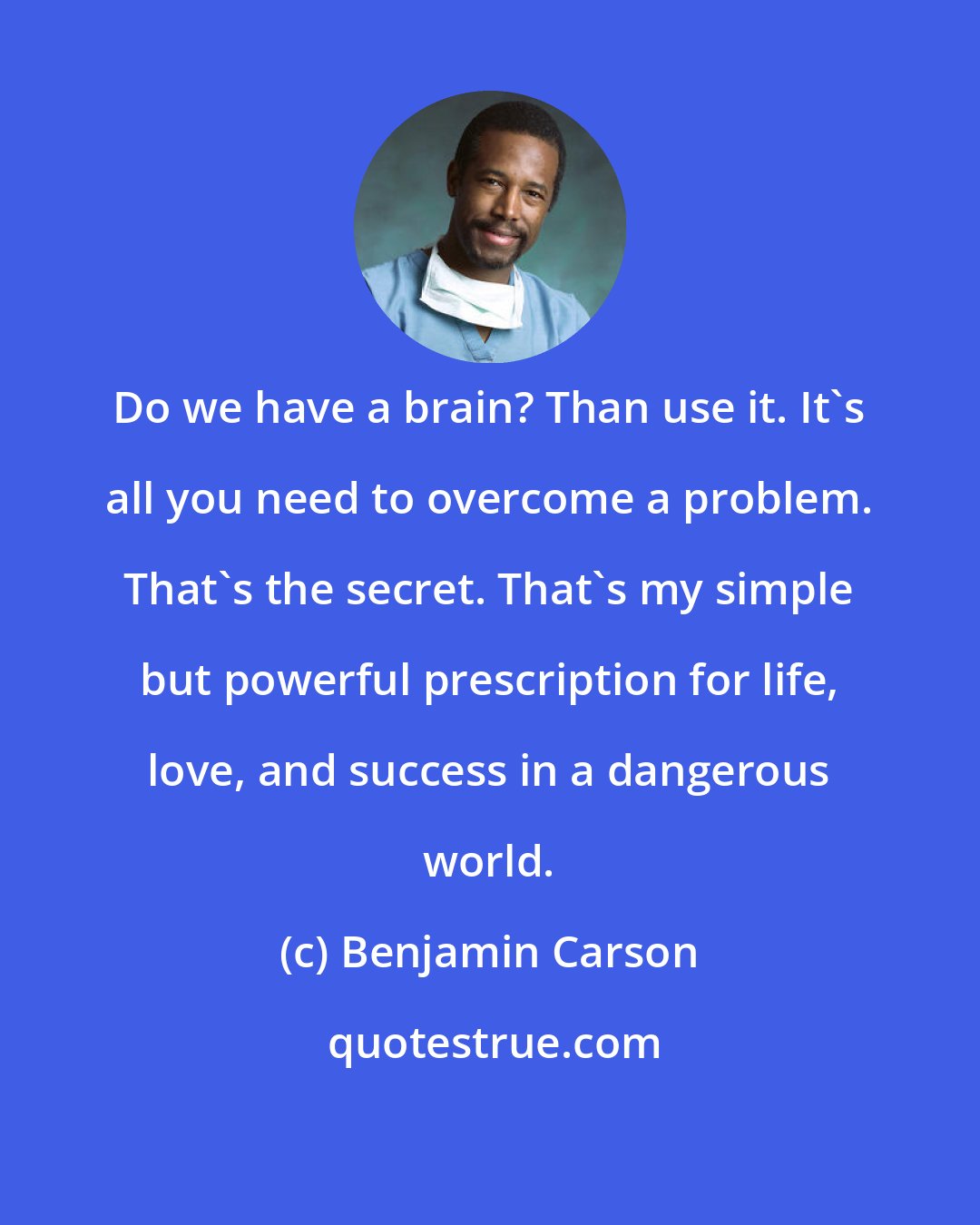 Benjamin Carson: Do we have a brain? Than use it. It's all you need to overcome a problem. That's the secret. That's my simple but powerful prescription for life, love, and success in a dangerous world.