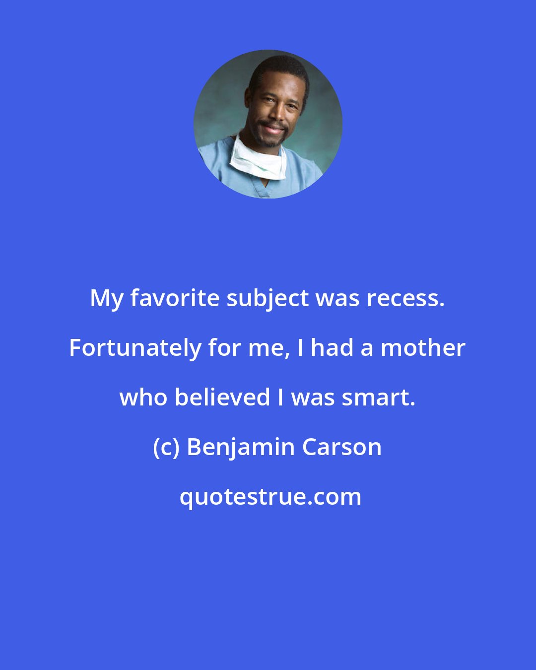 Benjamin Carson: My favorite subject was recess. Fortunately for me, I had a mother who believed I was smart.