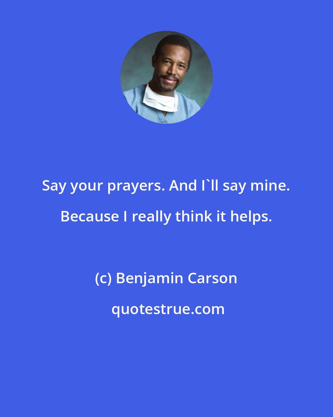 Benjamin Carson: Say your prayers. And I'll say mine. Because I really think it helps.