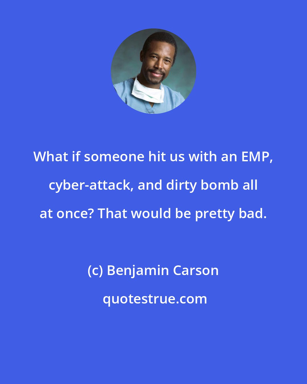 Benjamin Carson: What if someone hit us with an EMP, cyber-attack, and dirty bomb all at once? That would be pretty bad.