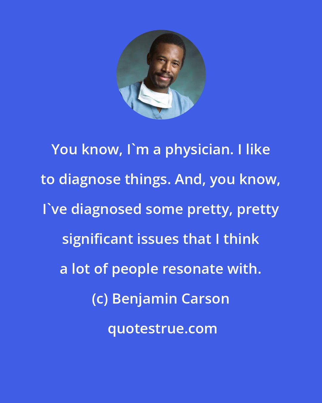Benjamin Carson: You know, I'm a physician. I like to diagnose things. And, you know, I've diagnosed some pretty, pretty significant issues that I think a lot of people resonate with.