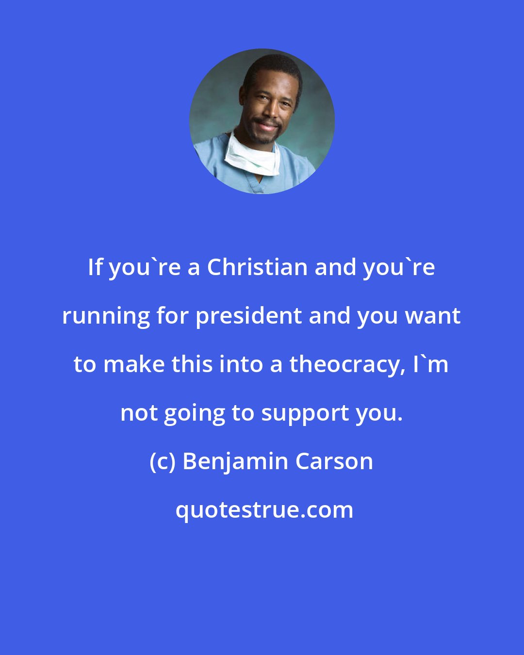 Benjamin Carson: If you're a Christian and you're running for president and you want to make this into a theocracy, I'm not going to support you.