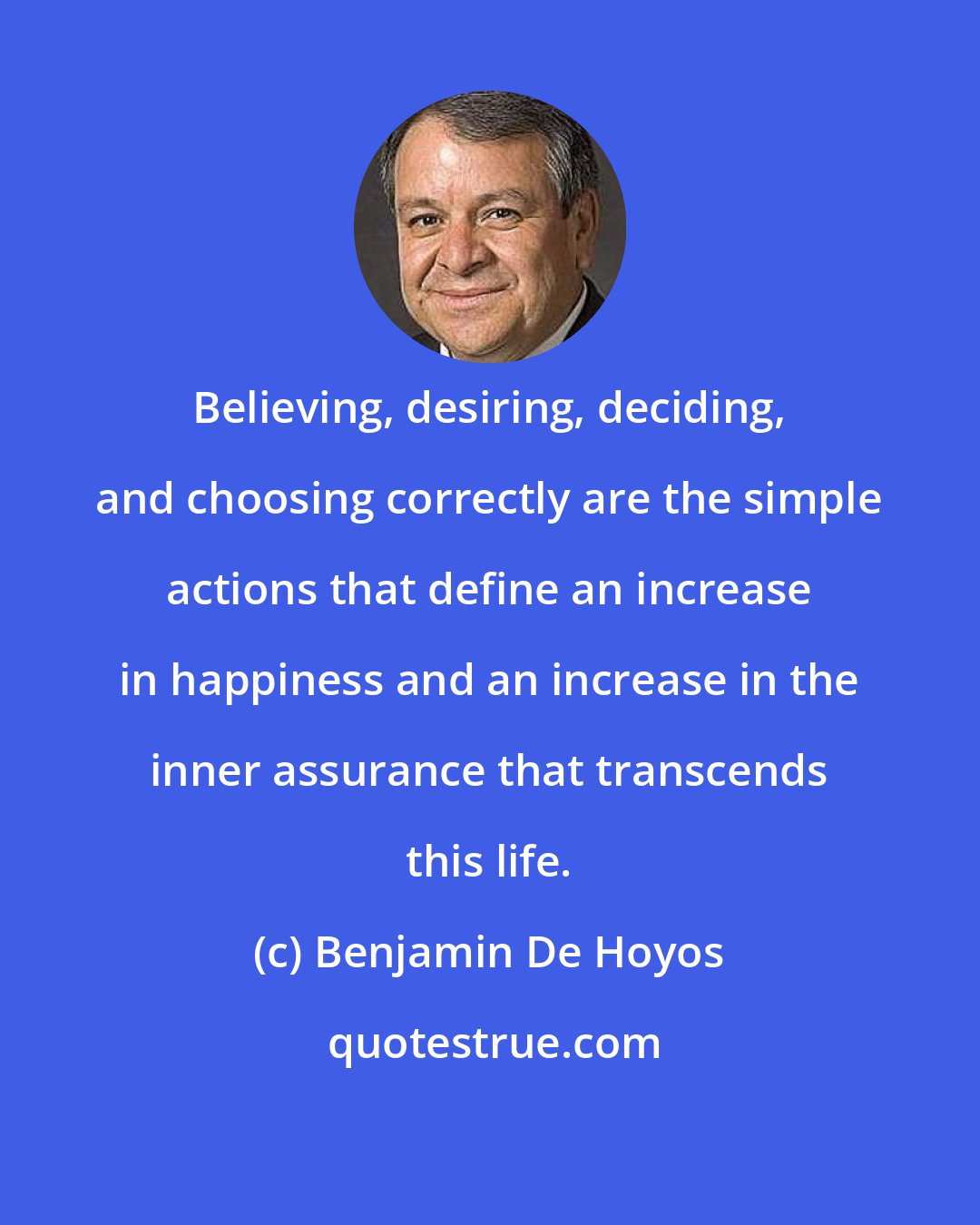Benjamin De Hoyos: Believing, desiring, deciding, and choosing correctly are the simple actions that define an increase in happiness and an increase in the inner assurance that transcends this life.