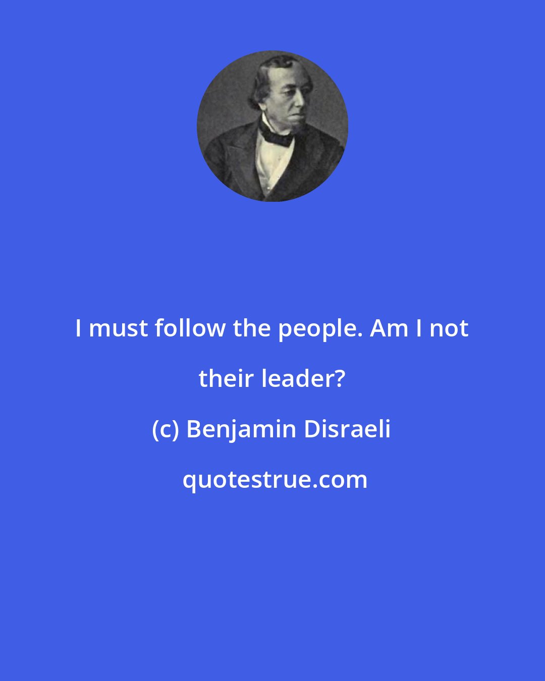 Benjamin Disraeli: I must follow the people. Am I not their leader?