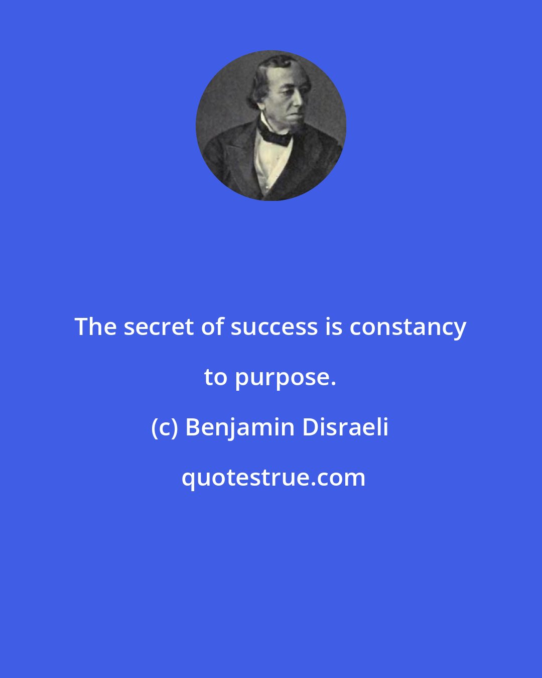 Benjamin Disraeli: The secret of success is constancy to purpose.