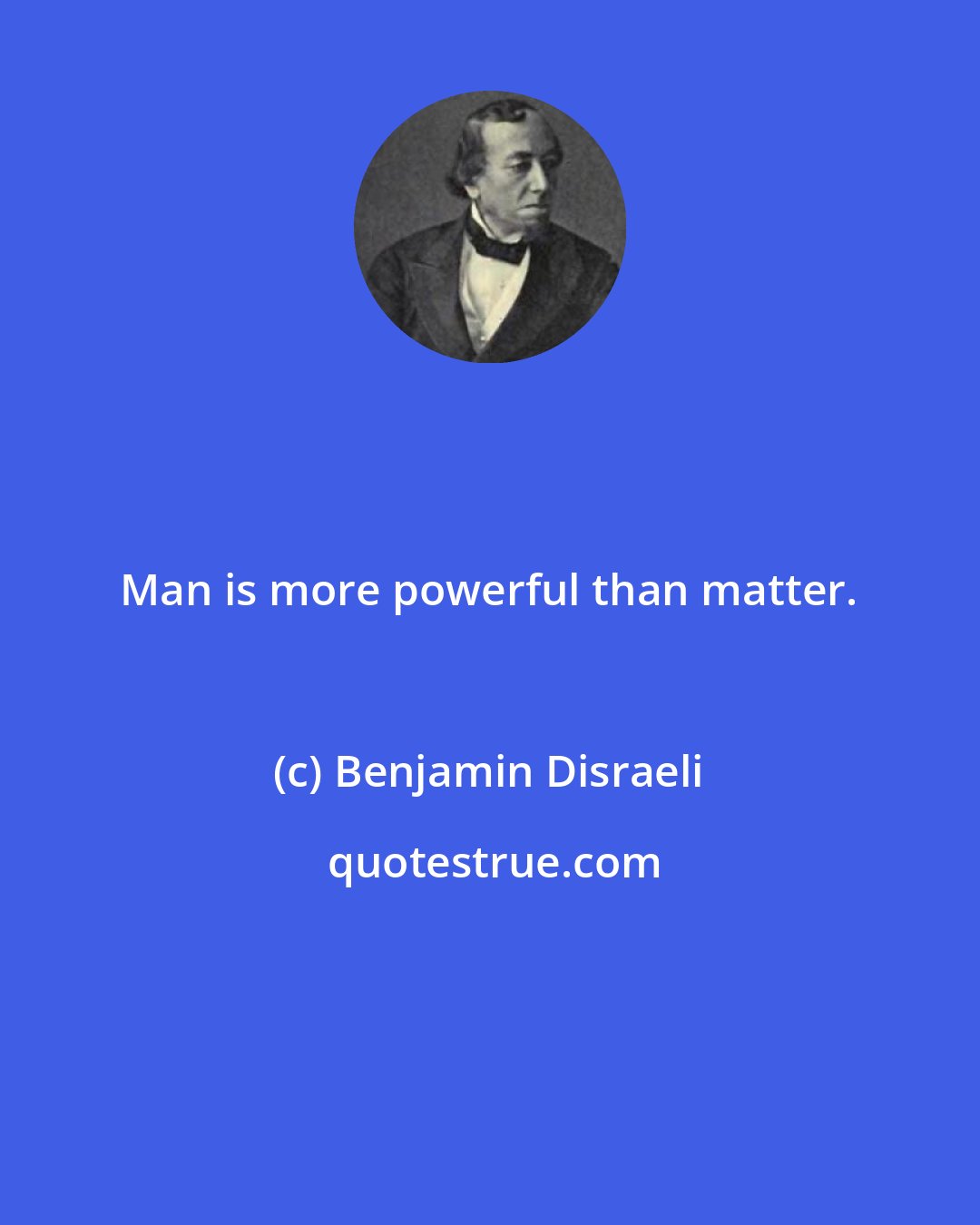 Benjamin Disraeli: Man is more powerful than matter.