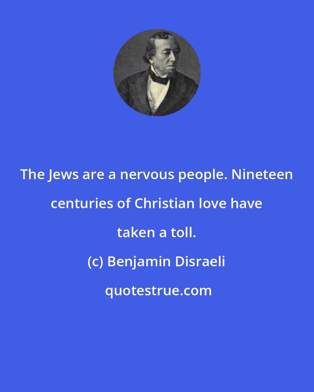 Benjamin Disraeli: The Jews are a nervous people. Nineteen centuries of Christian love have taken a toll.