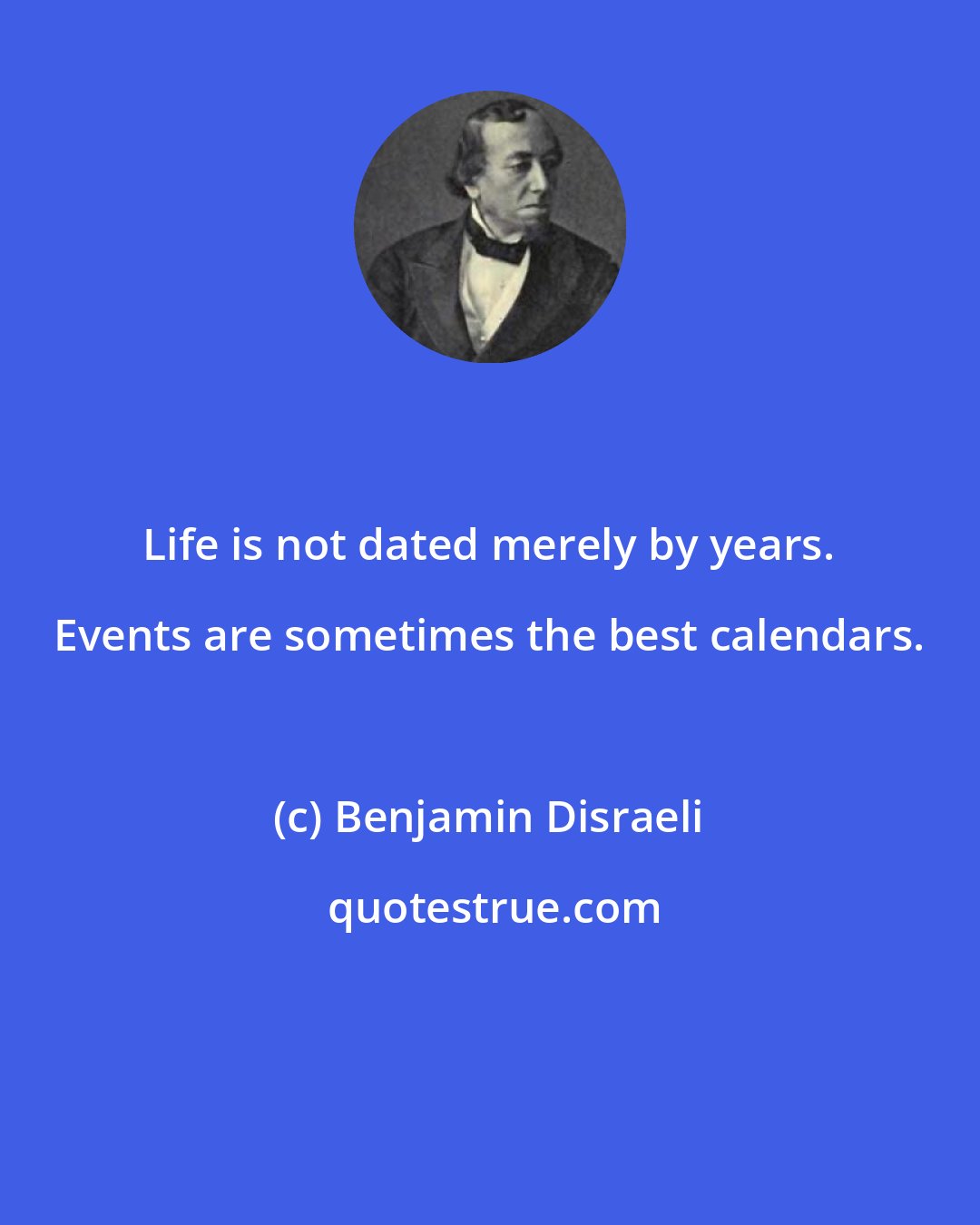 Benjamin Disraeli: Life is not dated merely by years. Events are sometimes the best calendars.