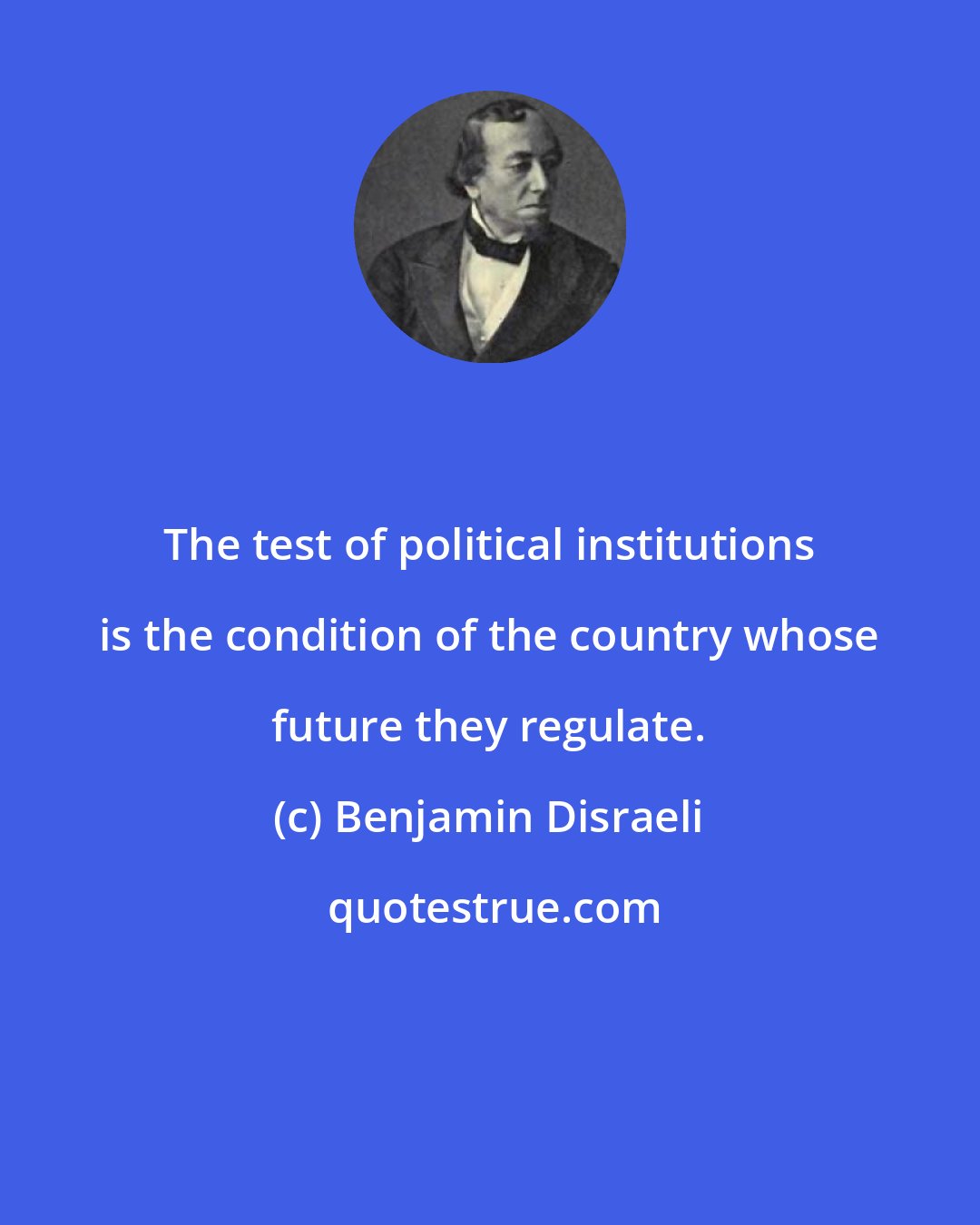 Benjamin Disraeli: The test of political institutions is the condition of the country whose future they regulate.