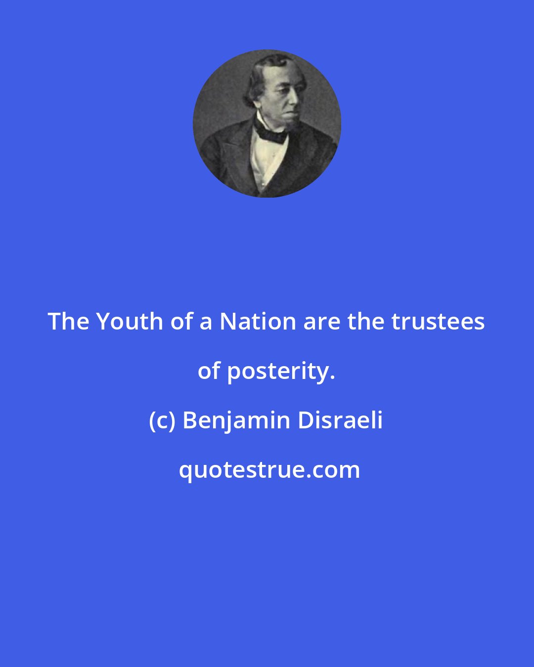 Benjamin Disraeli: The Youth of a Nation are the trustees of posterity.