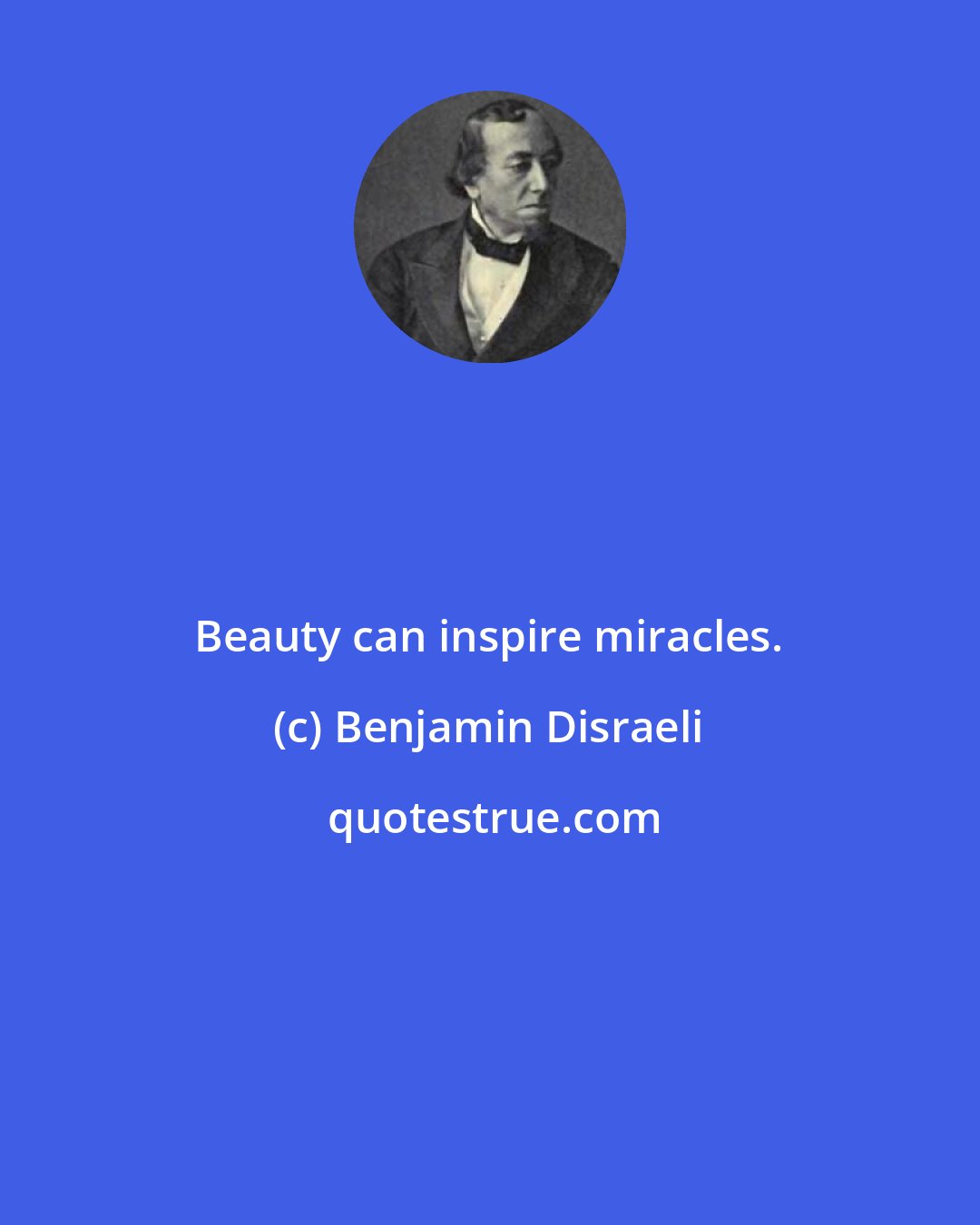 Benjamin Disraeli: Beauty can inspire miracles.