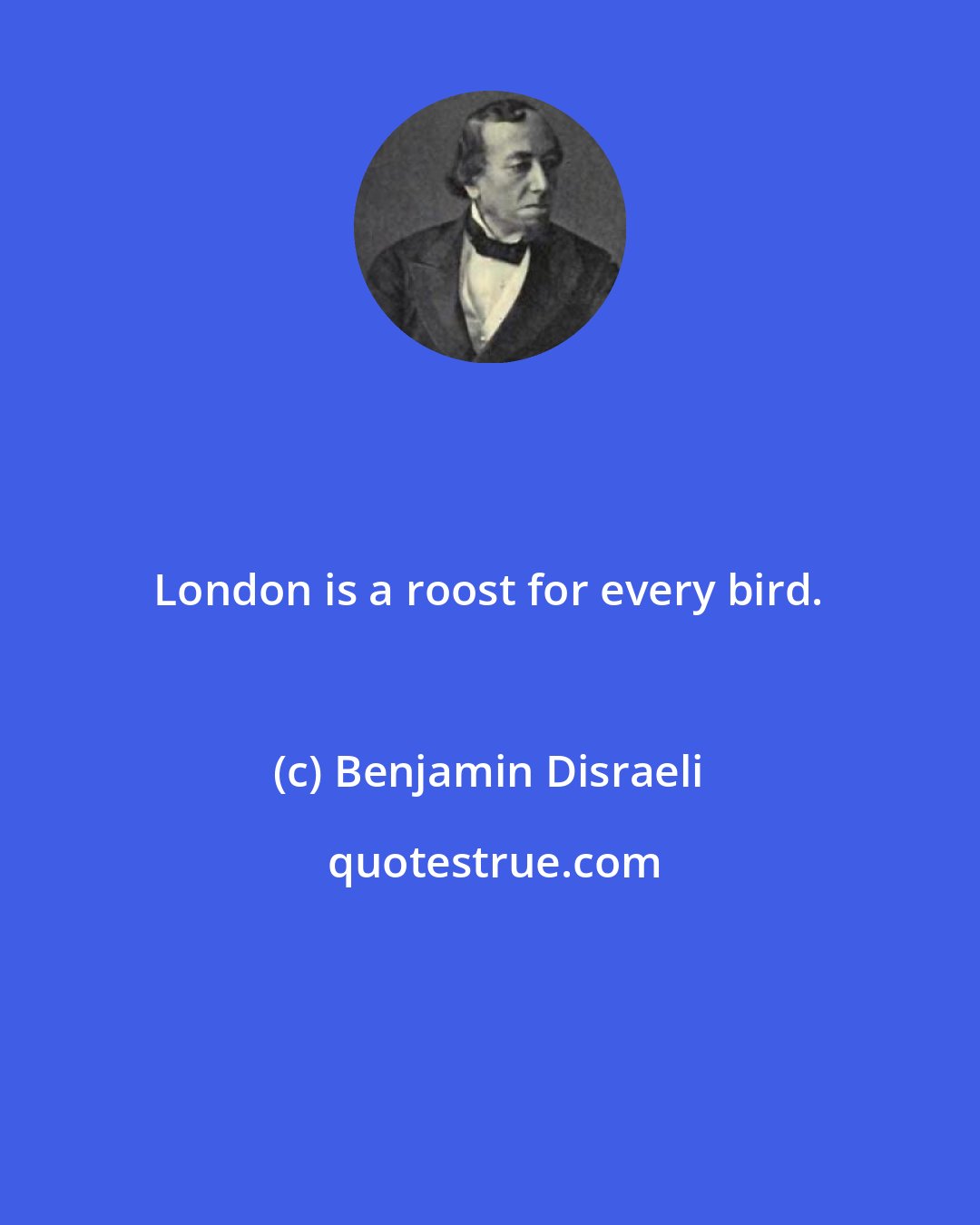 Benjamin Disraeli: London is a roost for every bird.