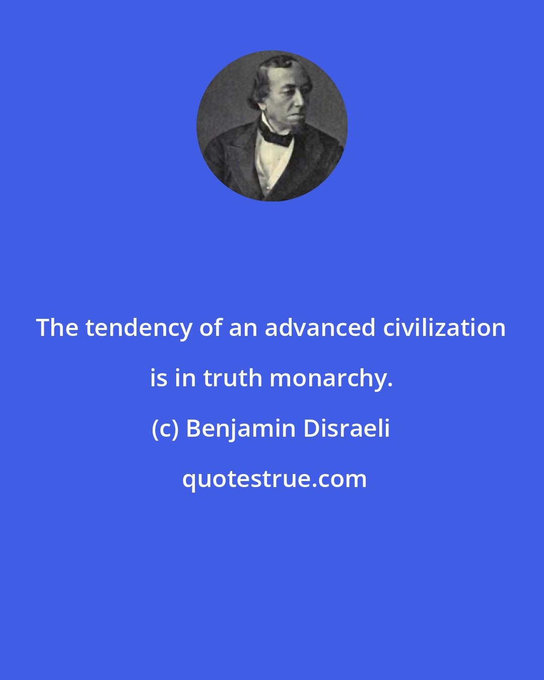 Benjamin Disraeli: The tendency of an advanced civilization is in truth monarchy.