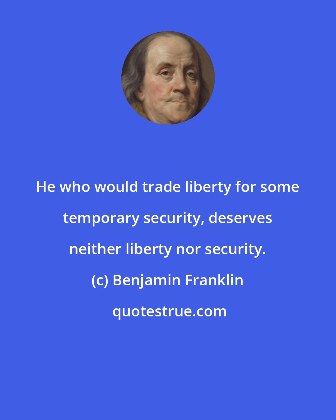 Benjamin Franklin: He who would trade liberty for some temporary security, deserves neither liberty nor security.