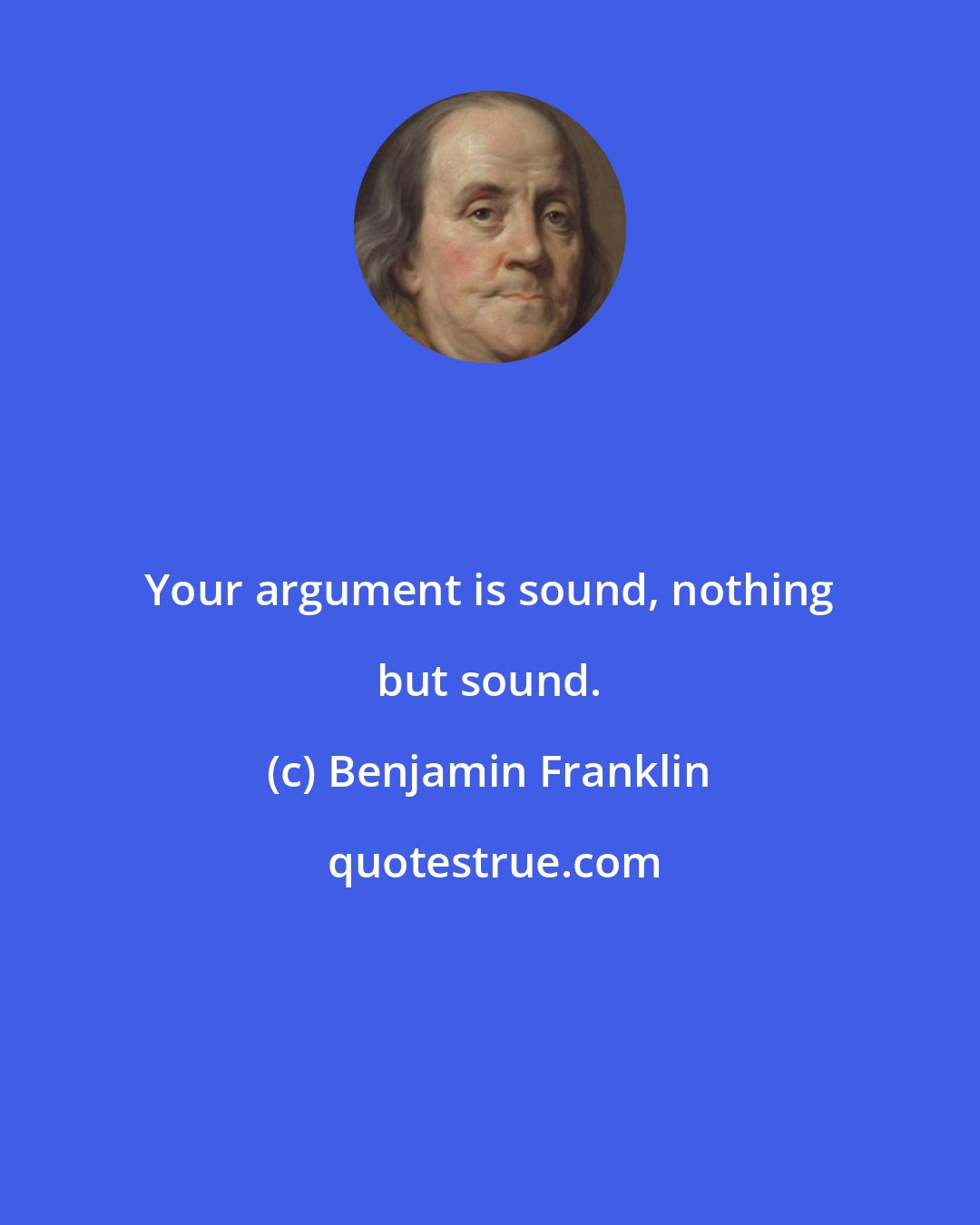 Benjamin Franklin: Your argument is sound, nothing but sound.