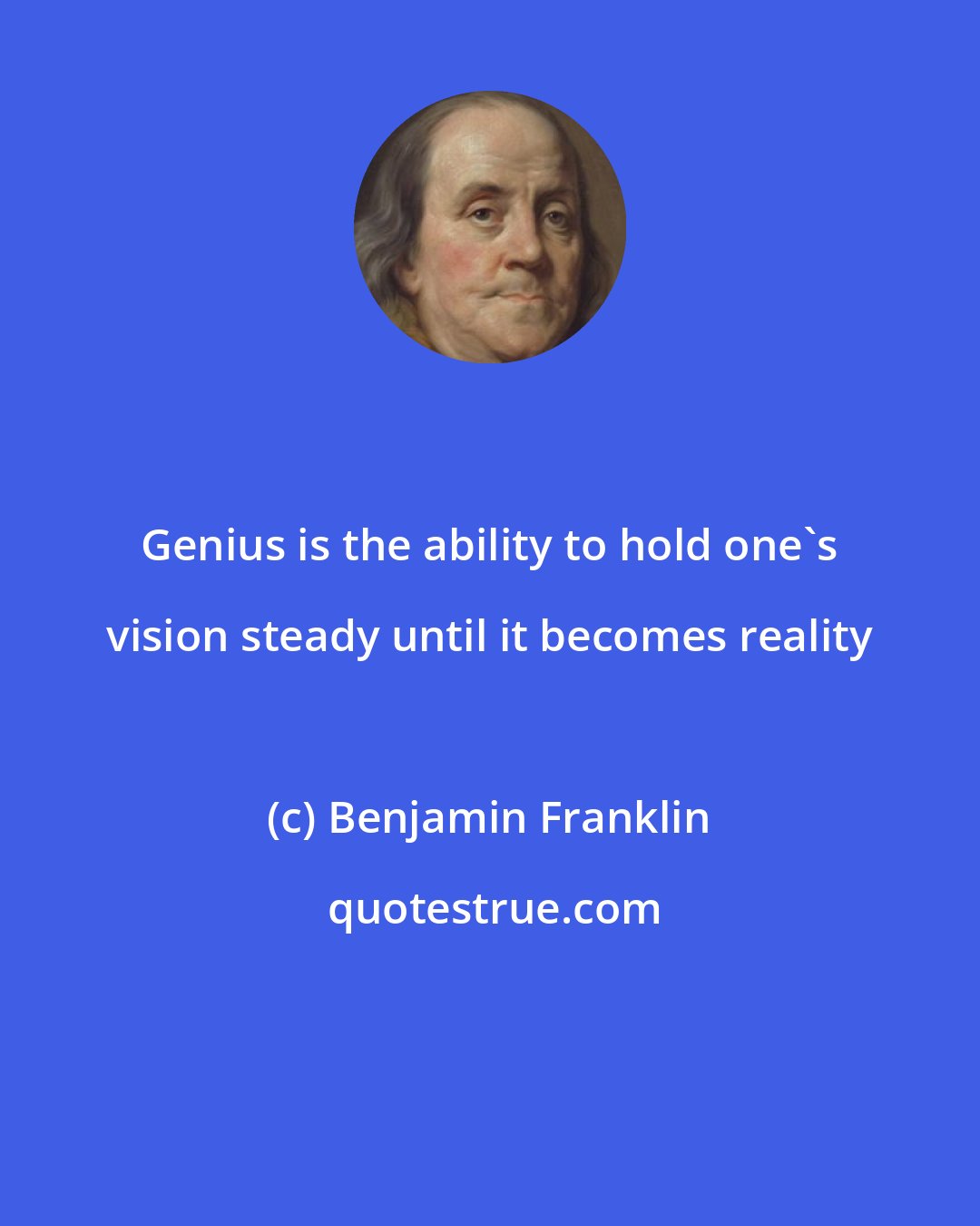 Benjamin Franklin: Genius is the ability to hold one's vision steady until it becomes reality