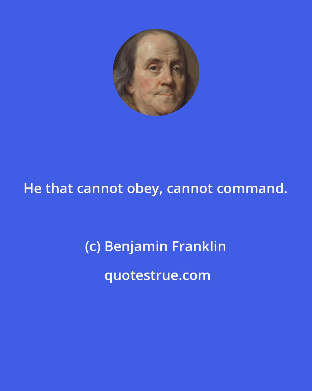 Benjamin Franklin: He that cannot obey, cannot command.