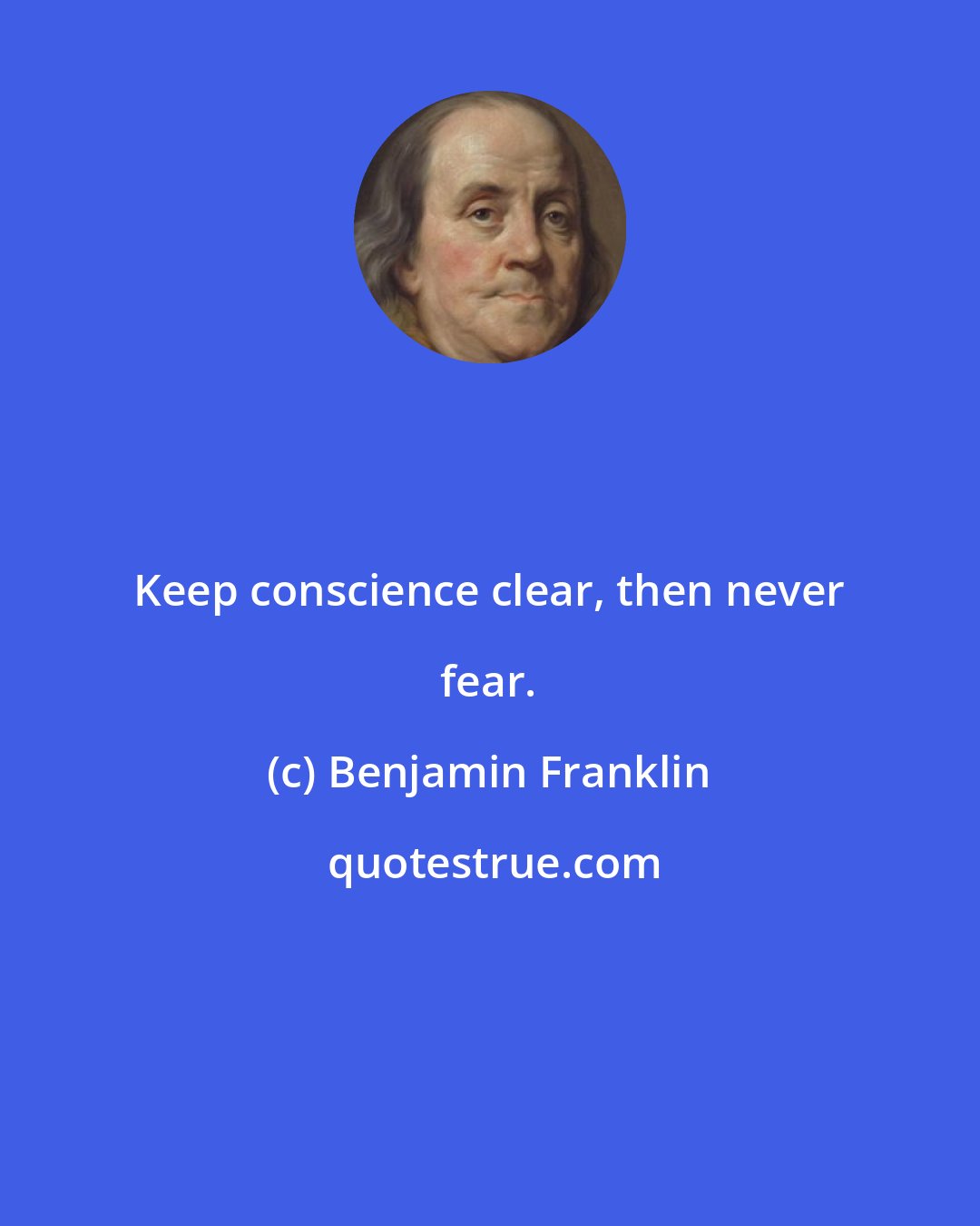 Benjamin Franklin: Keep conscience clear, then never fear.