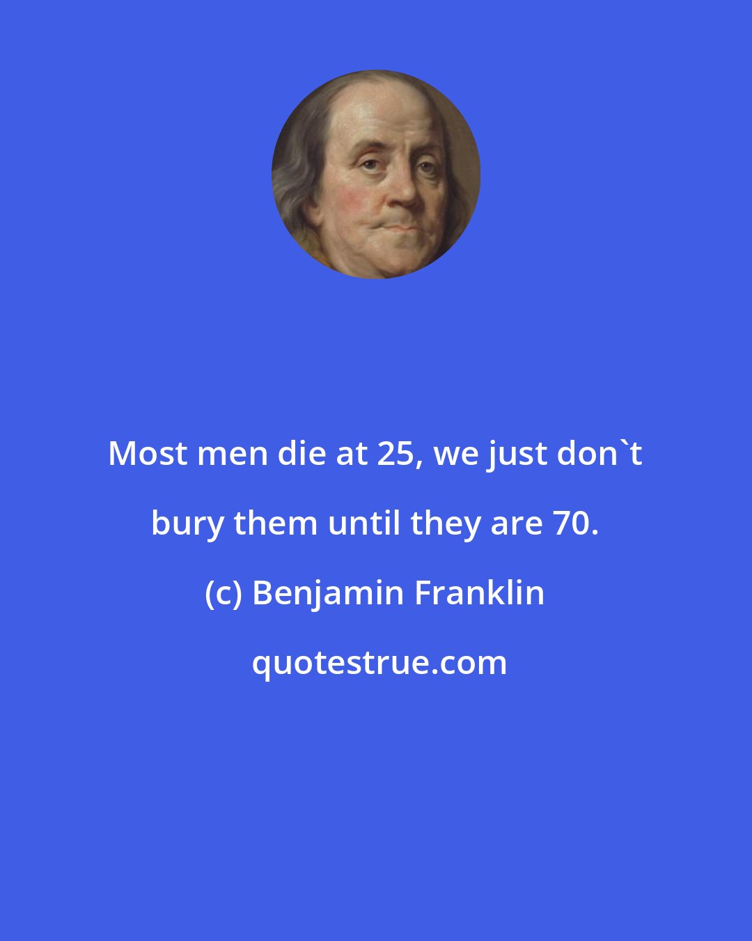 Benjamin Franklin: Most men die at 25, we just don't bury them until they are 70.