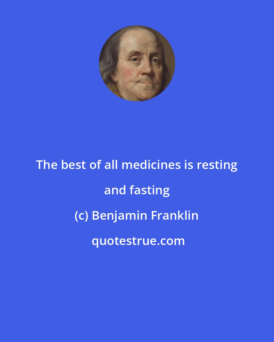 Benjamin Franklin: The best of all medicines is resting and fasting