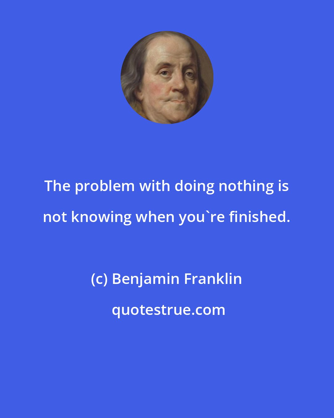 Benjamin Franklin: The problem with doing nothing is not knowing when you're finished.