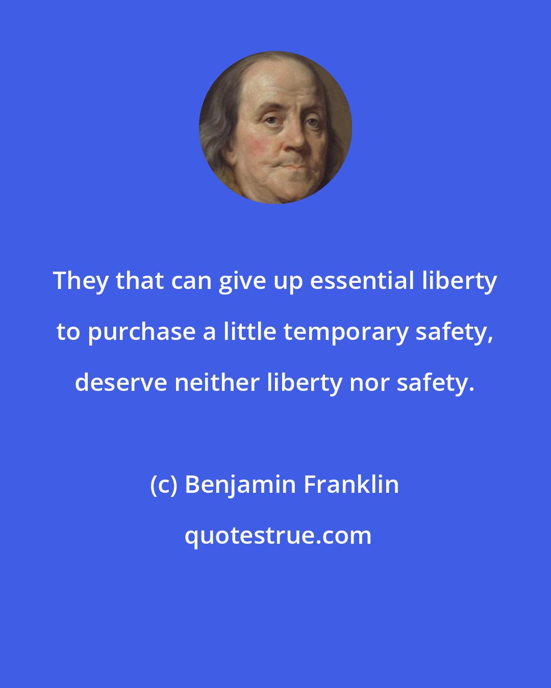 Benjamin Franklin: They that can give up essential liberty to purchase a little temporary safety, deserve neither liberty nor safety.