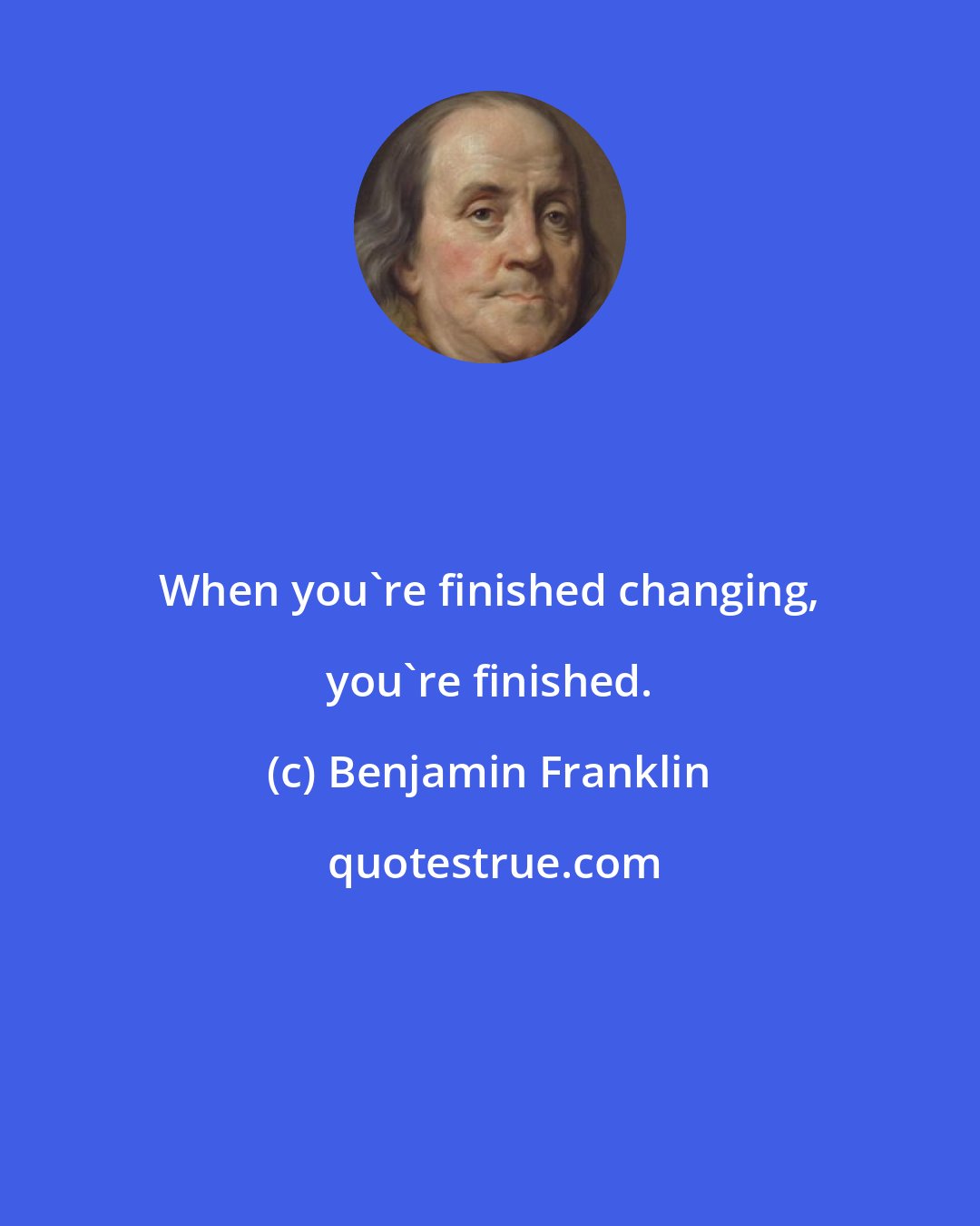 Benjamin Franklin: When you're finished changing, you're finished.