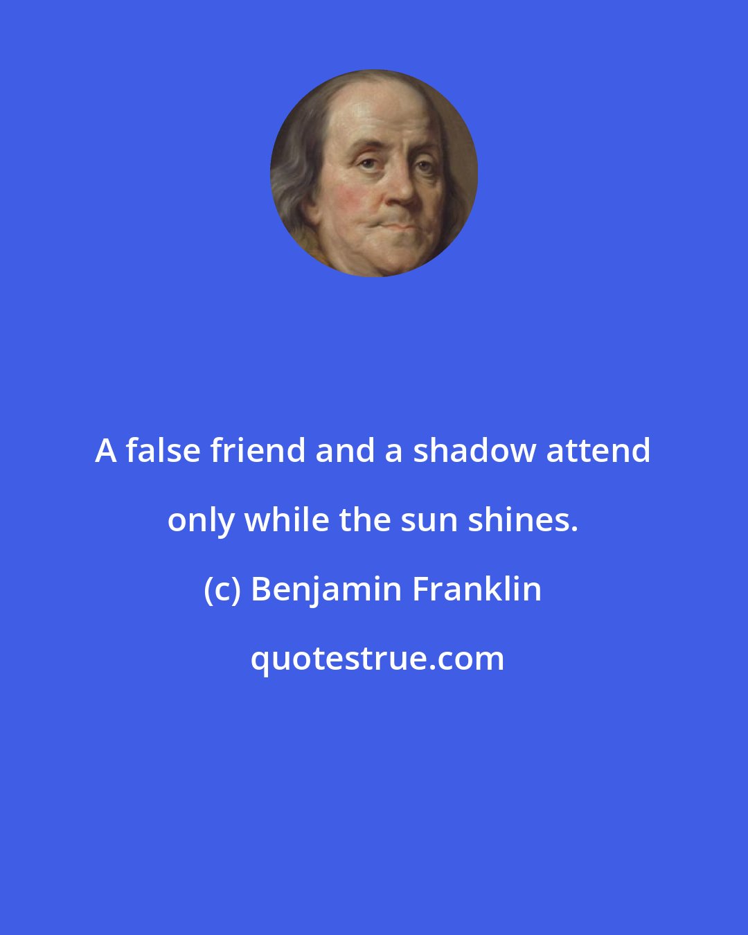Benjamin Franklin: A false friend and a shadow attend only while the sun shines.