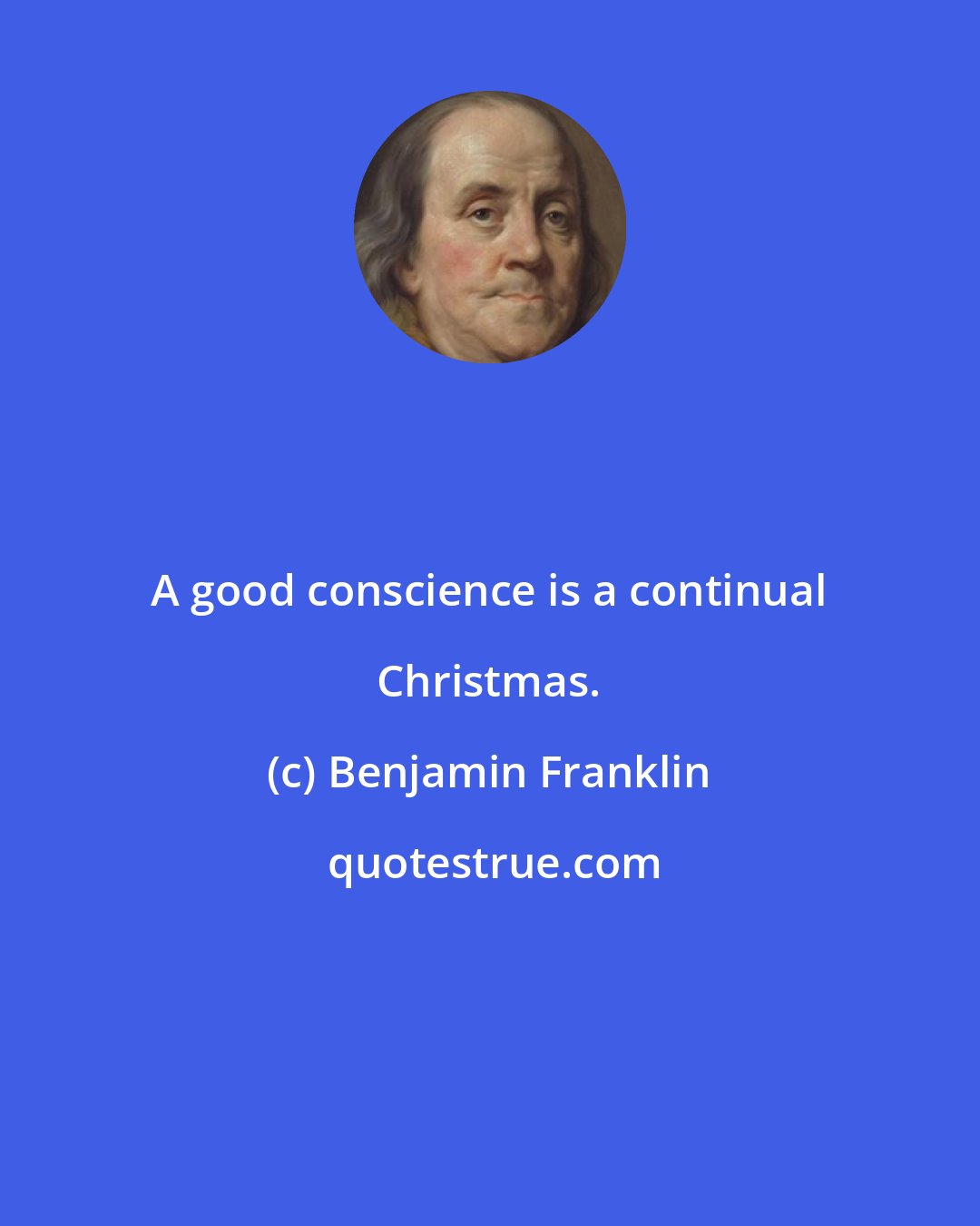Benjamin Franklin: A good conscience is a continual Christmas.