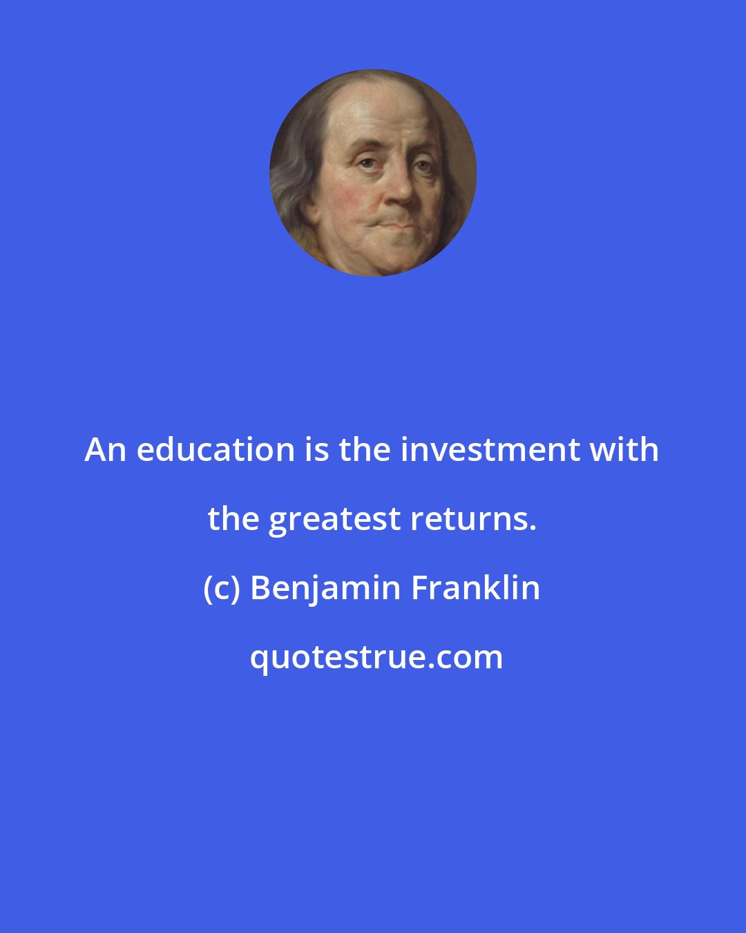 Benjamin Franklin: An education is the investment with the greatest returns.