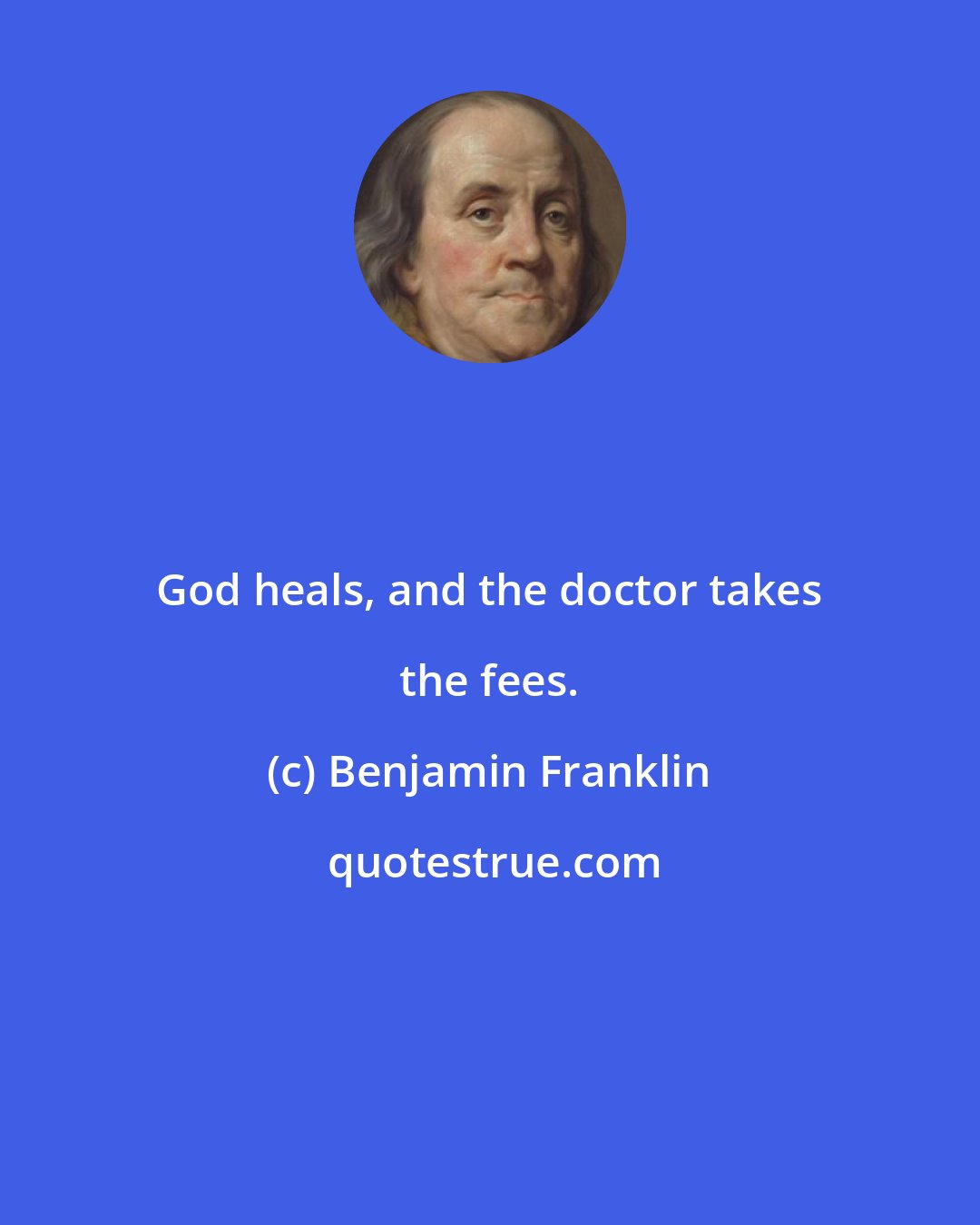 Benjamin Franklin: God heals, and the doctor takes the fees.