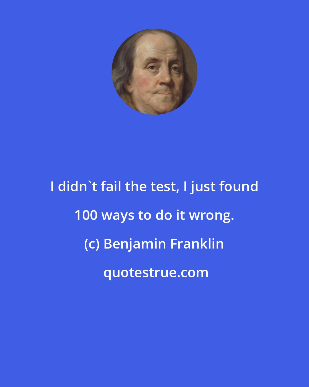 Benjamin Franklin: I didn't fail the test, I just found 100 ways to do it wrong.