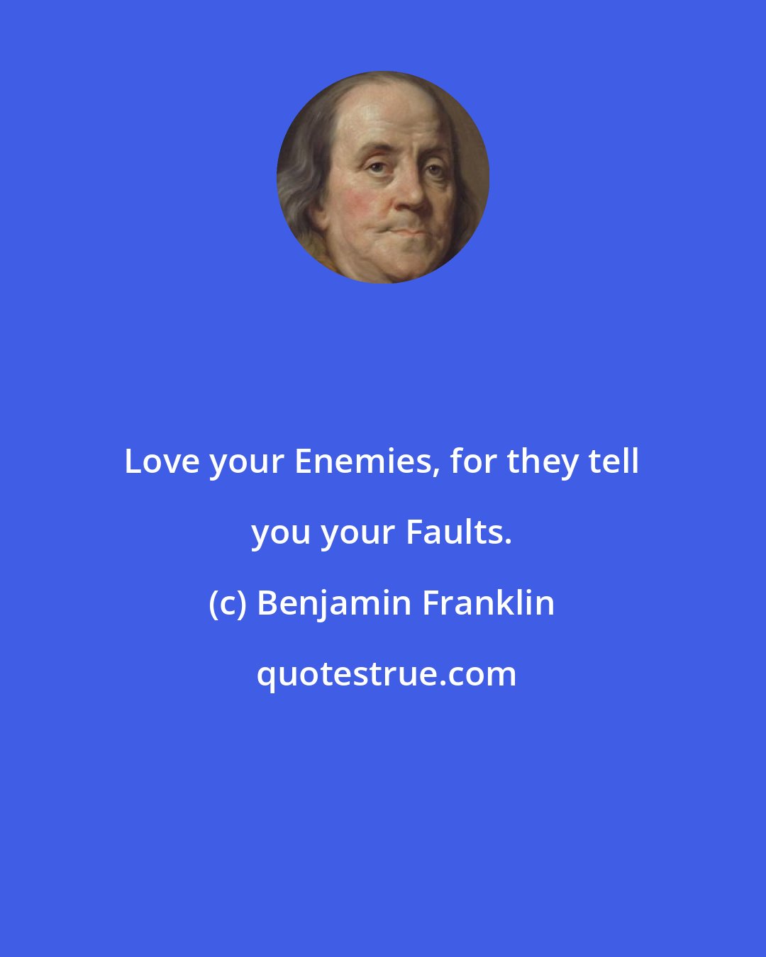 Benjamin Franklin: Love your Enemies, for they tell you your Faults.