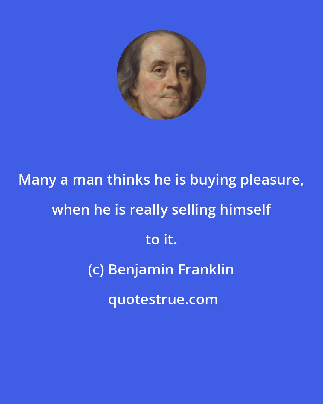 Benjamin Franklin: Many a man thinks he is buying pleasure, when he is really selling himself to it.