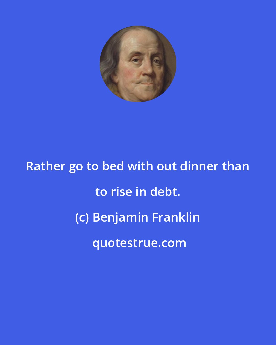 Benjamin Franklin: Rather go to bed with out dinner than to rise in debt.