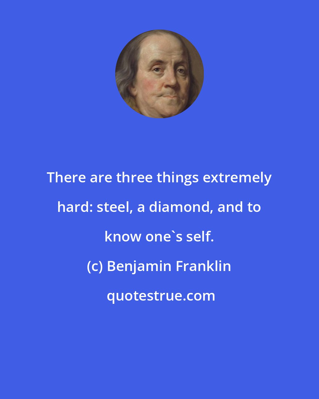 Benjamin Franklin: There are three things extremely hard: steel, a diamond, and to know one's self.