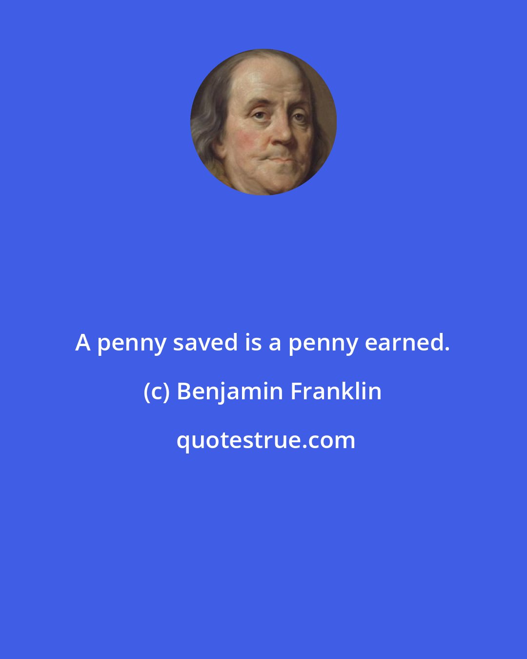 Benjamin Franklin: A penny saved is a penny earned.