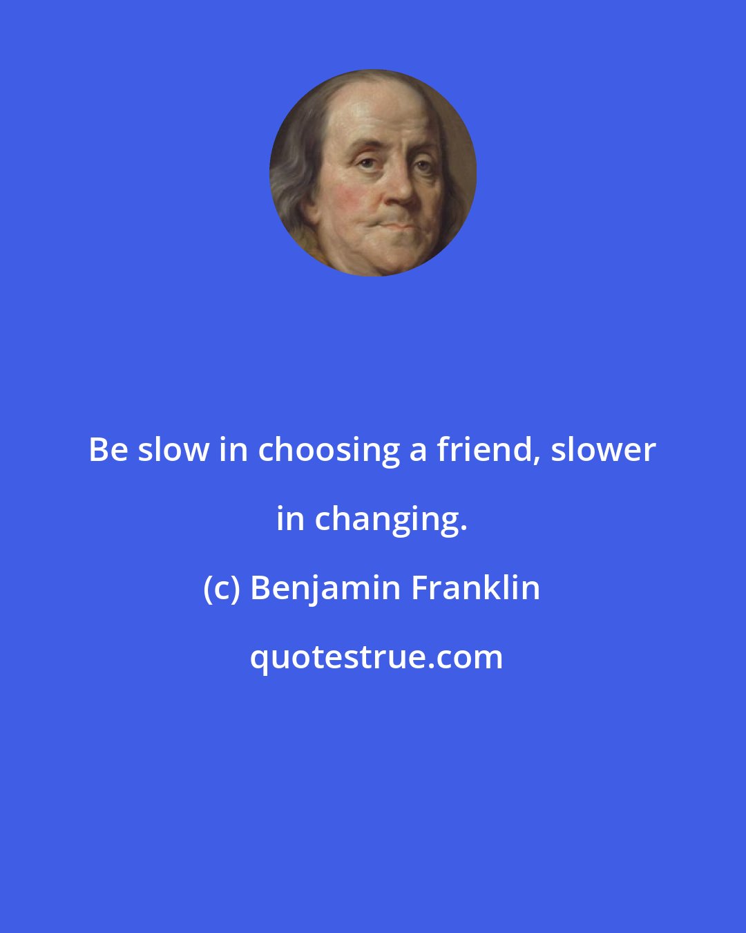 Benjamin Franklin: Be slow in choosing a friend, slower in changing.