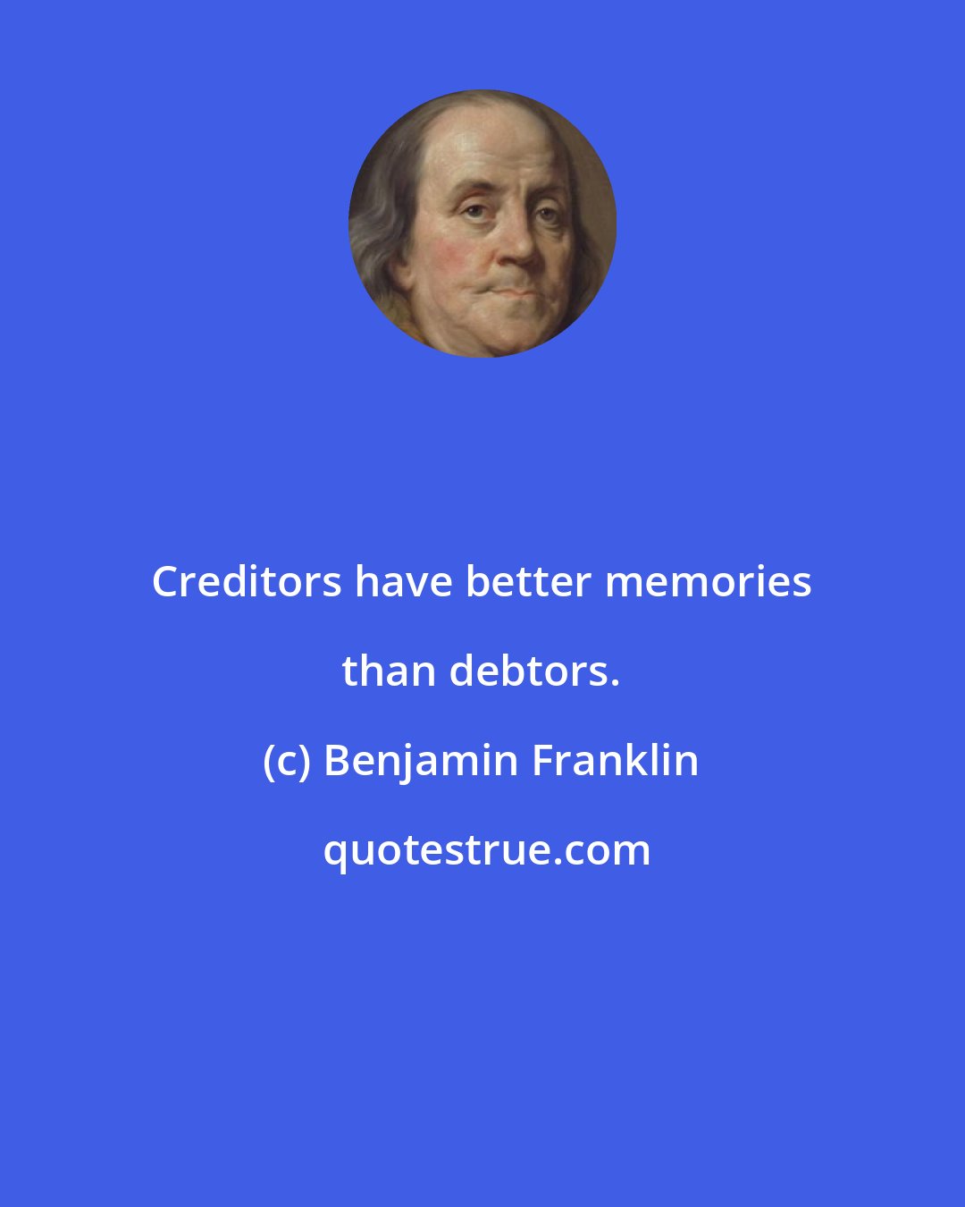 Benjamin Franklin: Creditors have better memories than debtors.