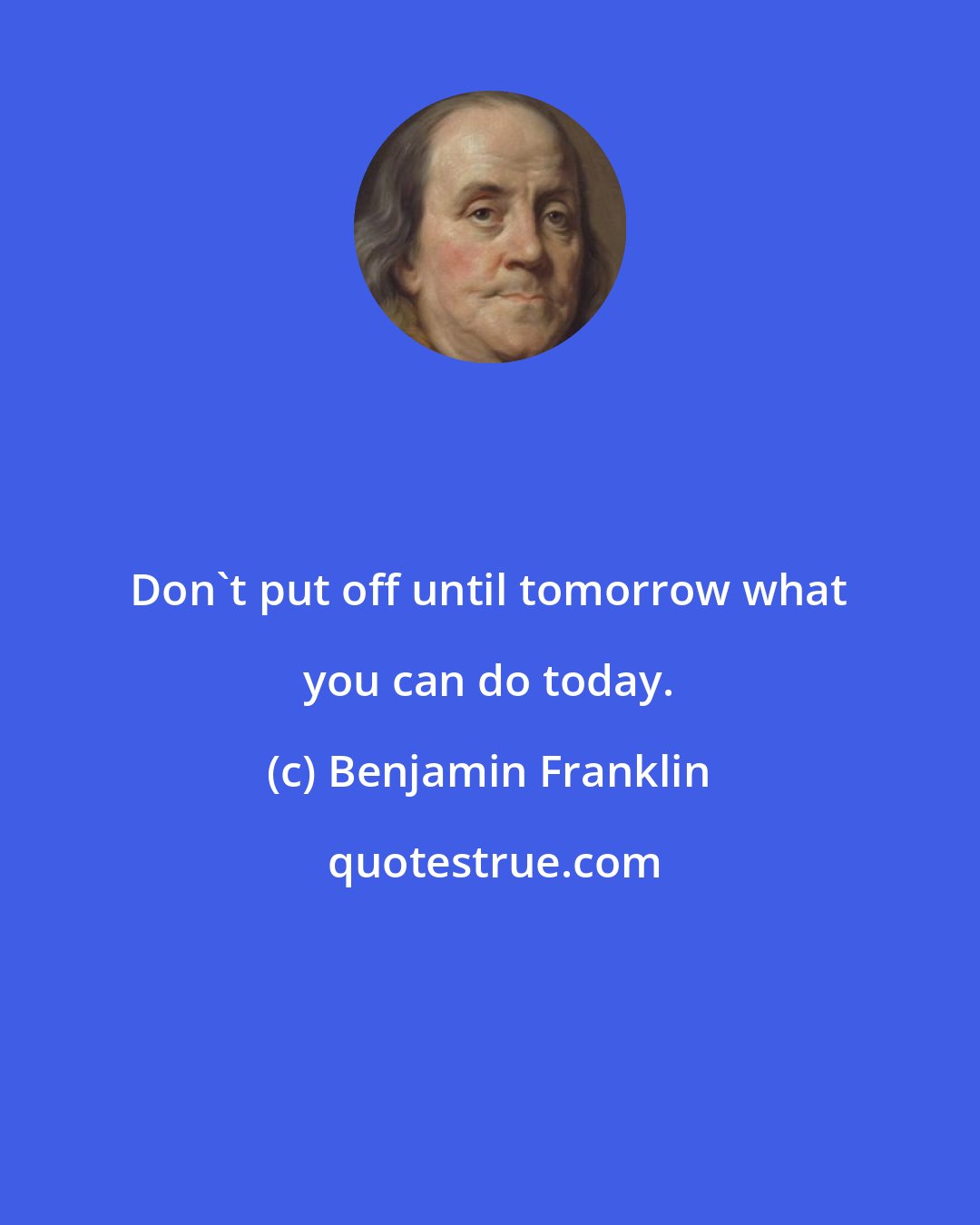 Benjamin Franklin: Don't put off until tomorrow what you can do today.