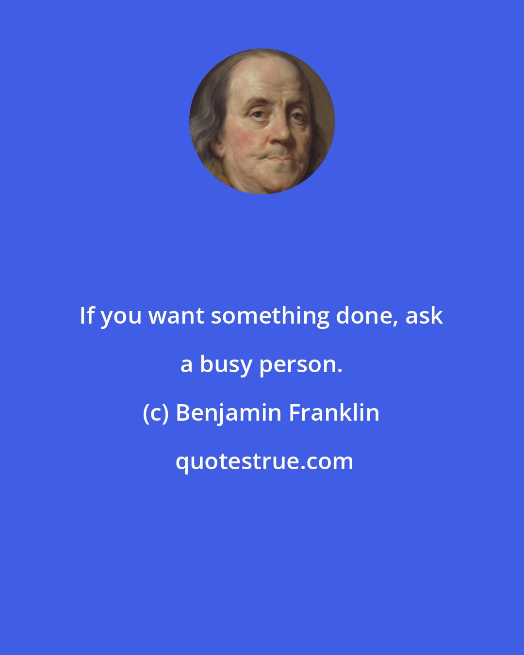 Benjamin Franklin: If you want something done, ask a busy person.