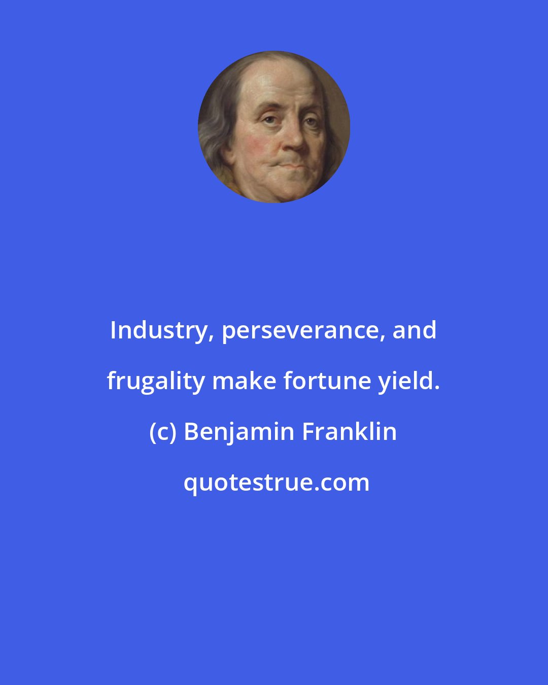 Benjamin Franklin: Industry, perseverance, and frugality make fortune yield.